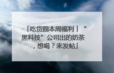 吃货圈本周福利丨“黑科技”公司出的奶茶，想喝？来发帖