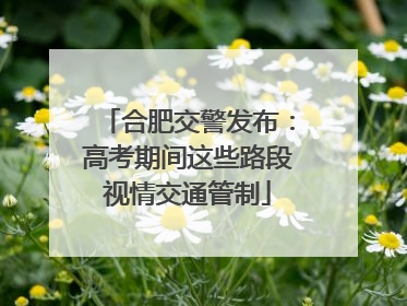 合肥交警发布：高考期间这些路段视情交通管制