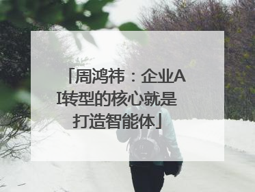 周鸿祎：企业AI转型的核心就是打造智能体
