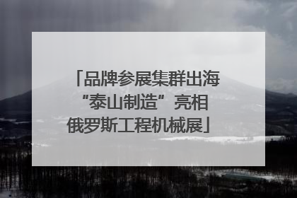 品牌参展集群出海 “泰山制造”亮相俄罗斯工程机械展