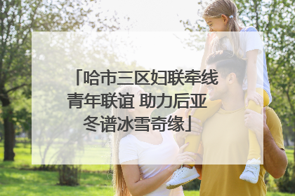 哈市三区妇联牵线青年联谊 助力后亚冬谱冰雪奇缘