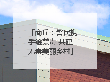 商丘：警民携手绘禁毒 共建无毒美丽乡村