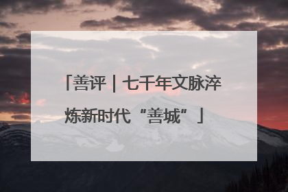 善评｜七千年文脉淬炼新时代“善城”