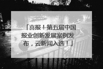 喜报！第五届中国报业创新发展案例发布，云新闻入选！