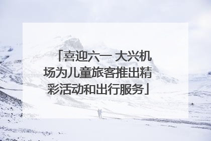 喜迎六一 大兴机场为儿童旅客推出精彩活动和出行服务