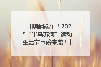 嗨翻端午！2025“半马苏河”运动生活节重磅来袭！
