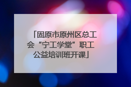 固原市原州区总工会“宁工学堂”职工公益培训班开课