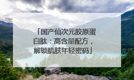 国产仙次元胶原蛋白肽：高含量配方，解锁肌肤年轻密码