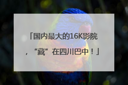 国内最大的16K影院，“藏”在四川巴中！