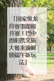 国家级龙舟赛事即将开赛！巴中恩阳携文旅大餐来渝解锁端午新玩法