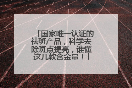 国家唯一认证的祛斑产品，科学去除斑点提亮，谁懂这几款含金量！