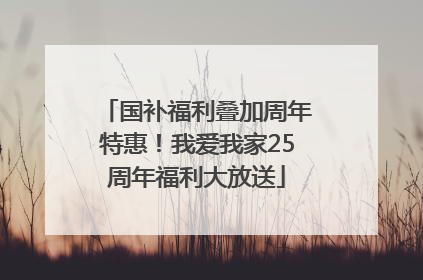 国补福利叠加周年特惠！我爱我家25周年福利大放送