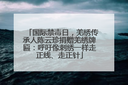 国际禁毒日，羌绣传承人陈云珍捐赠羌绣牌匾：呼吁像刺绣一样走正线、走正针