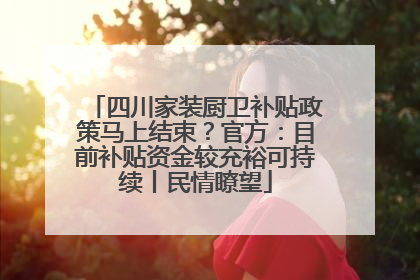 四川家装厨卫补贴政策马上结束？官方：目前补贴资金较充裕可持续丨民情瞭望