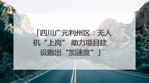 四川广元利州区：无人机“上岗” 助力项目建设跑出“加速度”