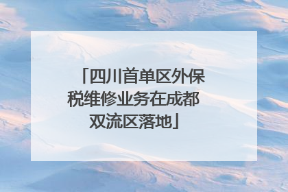 四川首单区外保税维修业务在成都双流区落地