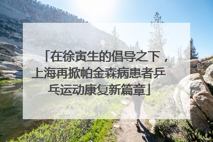 在徐寅生的倡导之下，上海再掀帕金森病患者乒乓运动康复新篇章