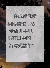 在成都武侯祠博物馆，感受放进手里、听在耳中的“沉浸式端午”