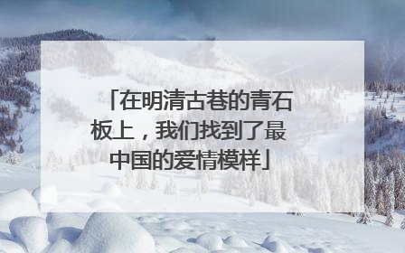 在明清古巷的青石板上，我们找到了最中国的爱情模样