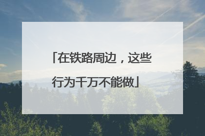 在铁路周边，这些行为千万不能做