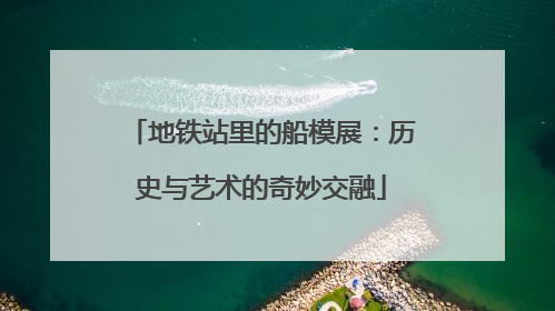 地铁站里的船模展：历史与艺术的奇妙交融