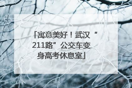 寓意美好！武汉“211路”公交车变身高考休息室