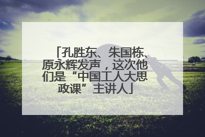 孔胜东、朱国栋、原永辉发声，这次他们是“中国工人大思政课”主讲人