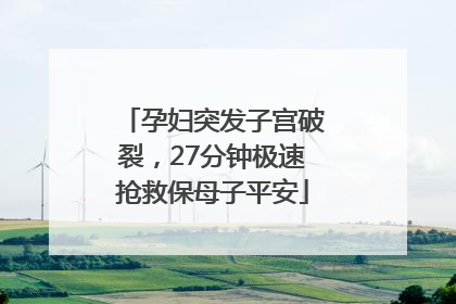 孕妇突发子宫破裂，27分钟极速抢救保母子平安