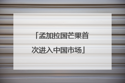 孟加拉国芒果首次进入中国市场