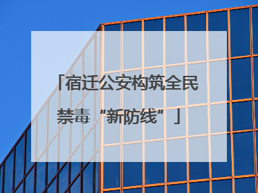 宿迁公安构筑全民禁毒“新防线”
