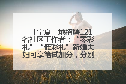 宁夏一地招聘121名社区工作者：“零彩礼”“低彩礼”新婚夫妇可享笔试加分，分别加1分、0.5分