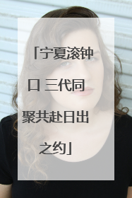 宁夏滚钟口 三代同聚共赴日出之约