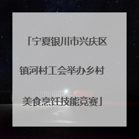 宁夏银川市兴庆区镇河村工会举办乡村美食烹饪技能竞赛