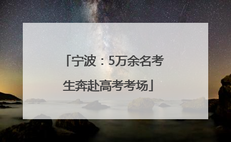 宁波：5万余名考生奔赴高考考场