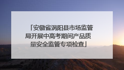 安徽省涡阳县市场监管局开展中高考期间产品质量安全监管专项检查
