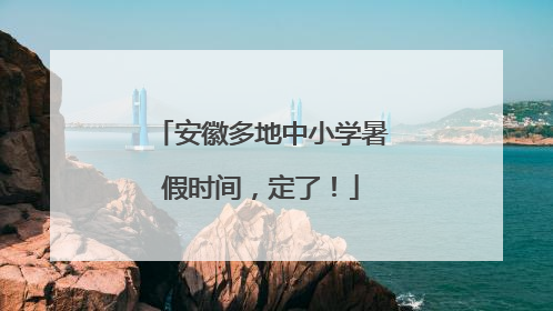 安徽多地中小学暑假时间，定了！