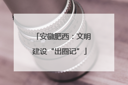 安徽肥西：文明建设“出圈记”
