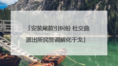 安装尾款引纠纷 杜交曲派出所民警调解化干戈