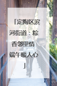 定陶区滨河街道：粽香邻里情 端午暖人心