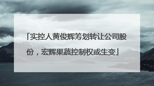 实控人黄俊辉筹划转让公司股份，宏辉果蔬控制权或生变