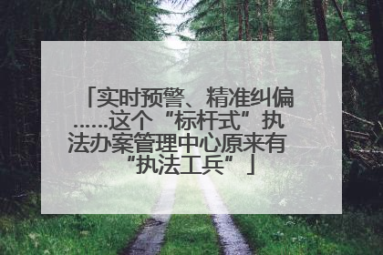 实时预警、精准纠偏……这个“标杆式”执法办案管理中心原来有“执法工兵”