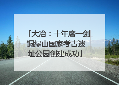 大冶：十年磨一剑 铜绿山国家考古遗址公园创建成功