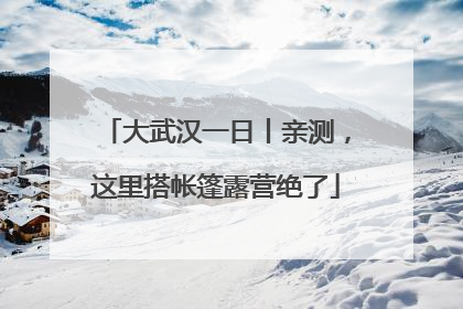 大武汉一日丨亲测，这里搭帐篷露营绝了