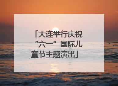 大连举行庆祝“六一”国际儿童节主题演出
