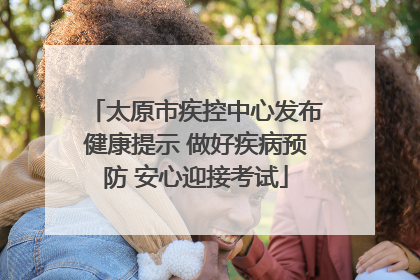 太原市疾控中心发布健康提示 做好疾病预防 安心迎接考试