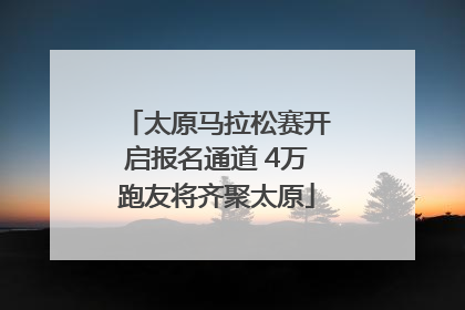 太原马拉松赛开启报名通道 4万跑友将齐聚太原