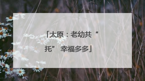 太原：老幼共“托” 幸福多多