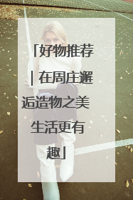 好物推荐｜在周庄邂逅造物之美 生活更有趣