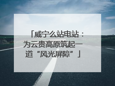 威宁么站电站：为云贵高原筑起一道“风光屏障”