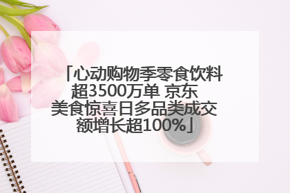 心动购物季零食饮料超3500万单 京东美食惊喜日多品类成交额增长超100%